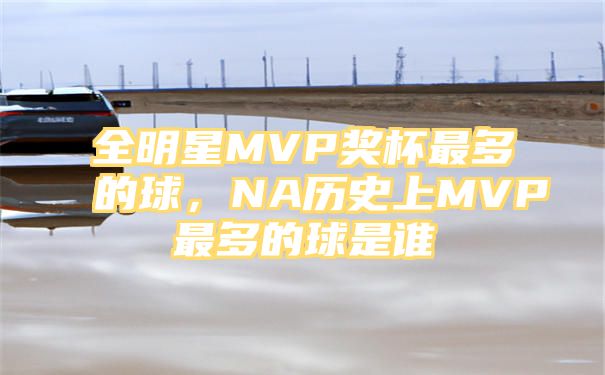 全明星MVP奖杯最多的球，NA历史上MVP最多的球是谁