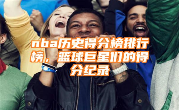 nba历史得分榜排行榜，篮球巨星们的得分纪录