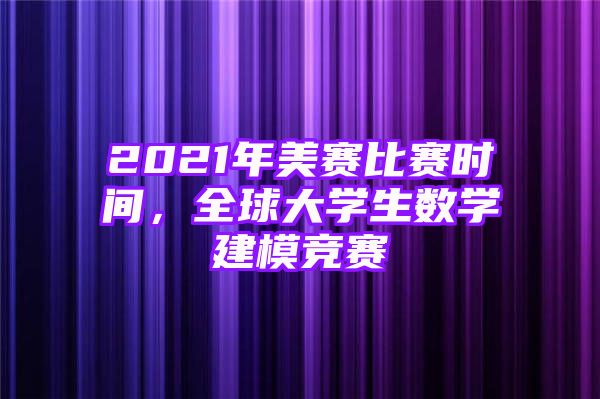 2021年美赛比赛时间，全球大学生数学建模竞赛