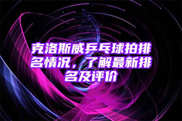 克洛斯威乒乓球拍排名情况，了解最新排名及评价