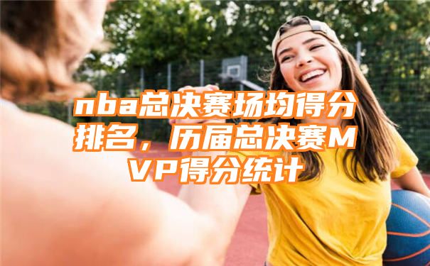 nba总决赛场均得分排名，历届总决赛MVP得分统计