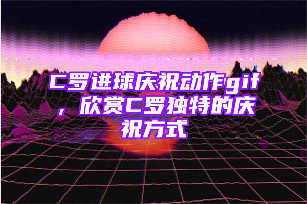 C罗进球庆祝动作gif，欣赏C罗独特的庆祝方式