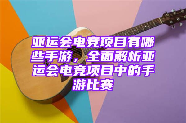 亚运会电竞项目有哪些手游，全面解析亚运会电竞项目中的手游比赛