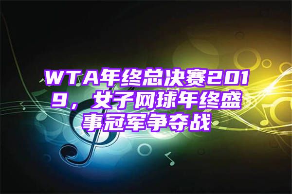 WTA年终总决赛2019，女子网球年终盛事冠军争夺战