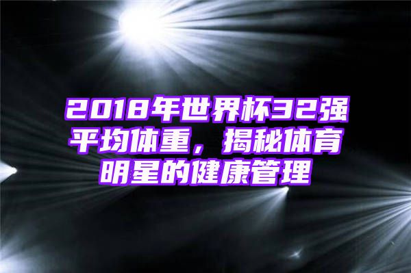 2018年世界杯32强平均体重，揭秘体育明星的健康管理