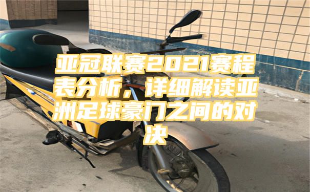 亚冠联赛2021赛程表分析，详细解读亚洲足球豪门之间的对决