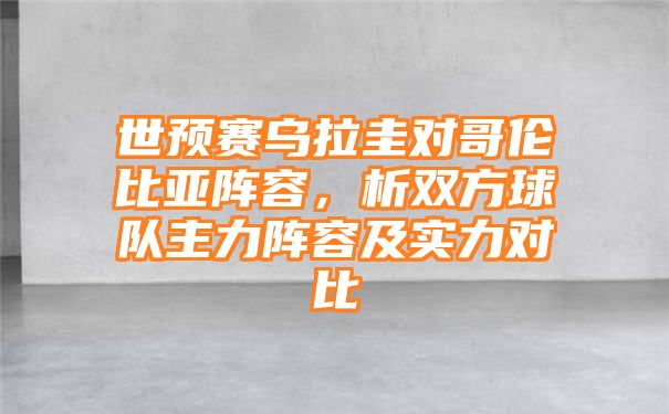 世预赛乌拉圭对哥伦比亚阵容，析双方球队主力阵容及实力对比