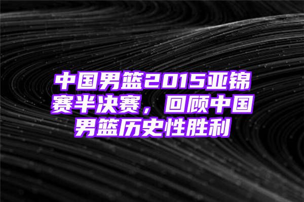 中国男篮2015亚锦赛半决赛，回顾中国男篮历史性胜利