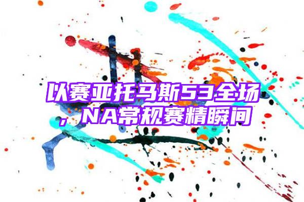 以赛亚托马斯53全场，NA常规赛精瞬间