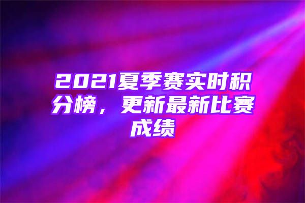 2021夏季赛实时积分榜，更新最新比赛成绩