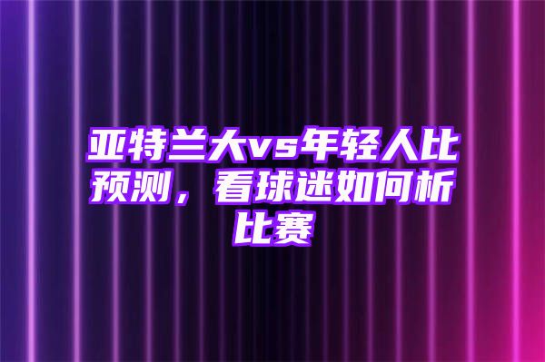 亚特兰大vs年轻人比预测，看球迷如何析比赛