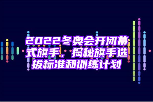 2022冬奥会开闭幕式旗手，揭秘旗手选拔标准和训练计划