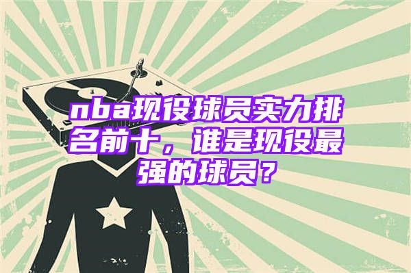 nba现役球员实力排名前十，谁是现役最强的球员？