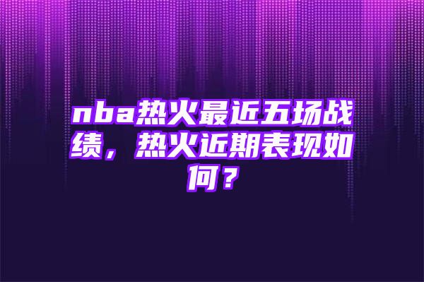 nba热火最近五场战绩，热火近期表现如何？