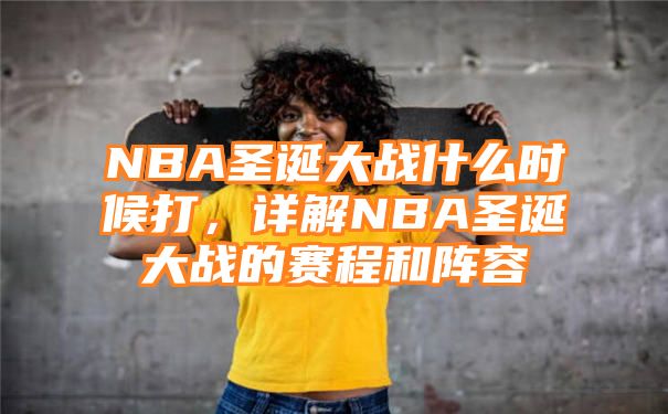 NBA圣诞大战什么时候打，详解NBA圣诞大战的赛程和阵容