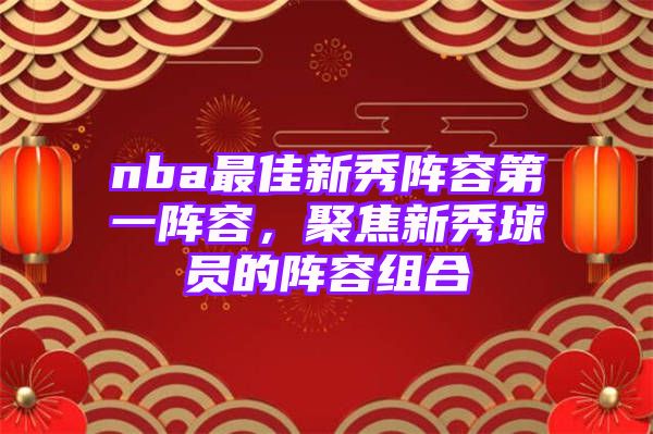 nba最佳新秀阵容第一阵容，聚焦新秀球员的阵容组合