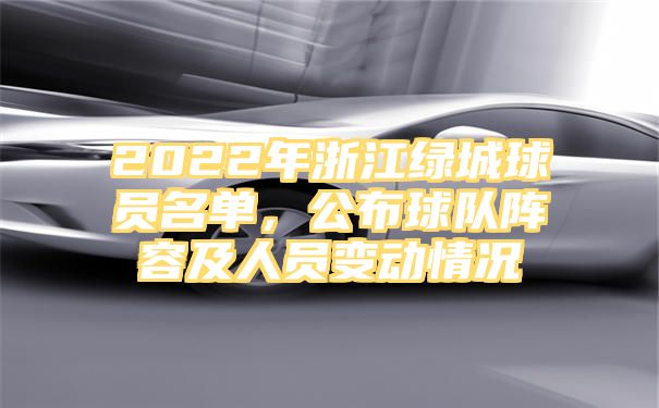 2022年浙江绿城球员名单，公布球队阵容及人员变动情况