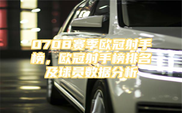 0708赛季欧冠射手榜，欧冠射手榜排名及球员数据分析