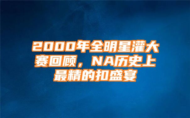 2000年全明星灌大赛回顾，NA历史上最精的扣盛宴