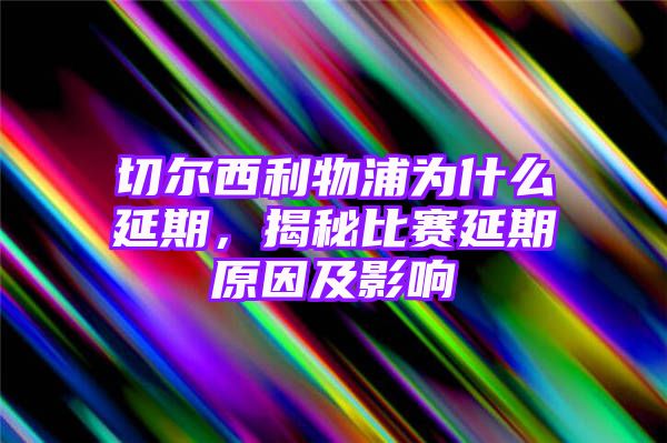 切尔西利物浦为什么延期，揭秘比赛延期原因及影响