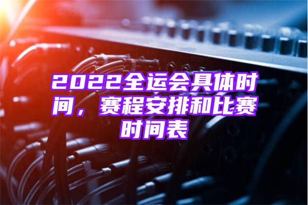 2022全运会具体时间，赛程安排和比赛时间表