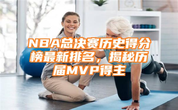 NBA总决赛历史得分榜最新排名，揭秘历届MVP得主