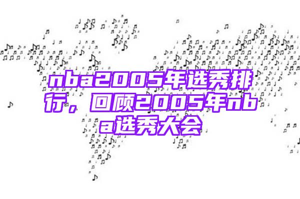 nba2005年选秀排行，回顾2005年nba选秀大会