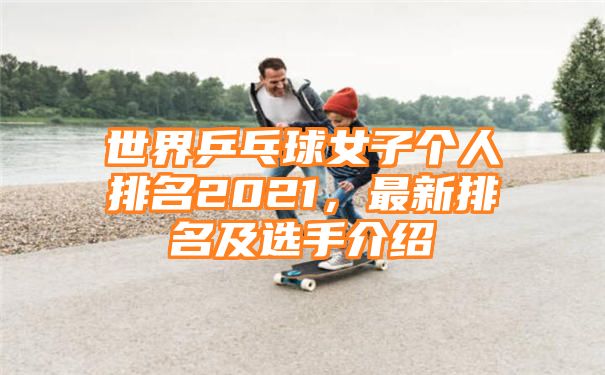 世界乒乓球女子个人排名2021，最新排名及选手介绍