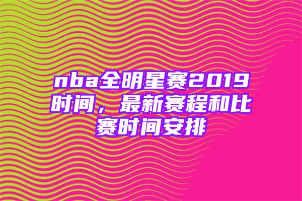 nba全明星赛2019时间，最新赛程和比赛时间安排