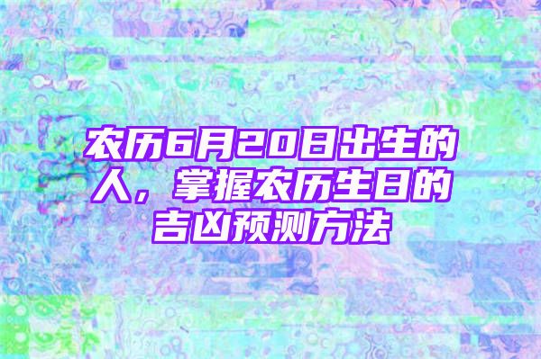 农历6月20日出生的人，掌握农历生日的吉凶预测方法