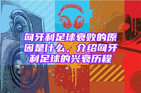 匈牙利足球衰败的原因是什么，介绍匈牙利足球的兴衰历程