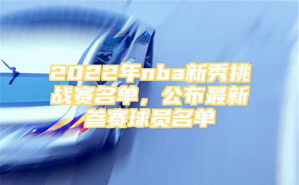 2022年nba新秀挑战赛名单，公布最新参赛球员名单