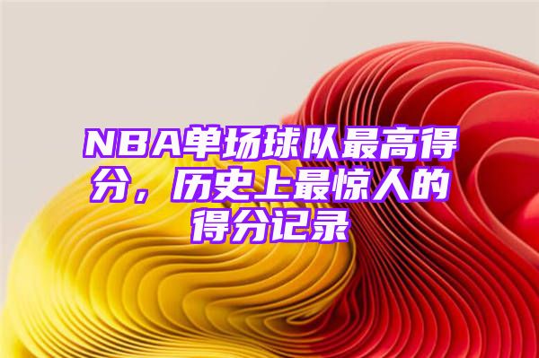 NBA单场球队最高得分，历史上最惊人的得分记录