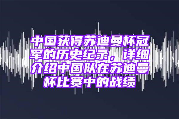 中国获得苏迪曼杯冠军的历史纪录，详细介绍中国队在苏迪曼杯比赛中的战绩