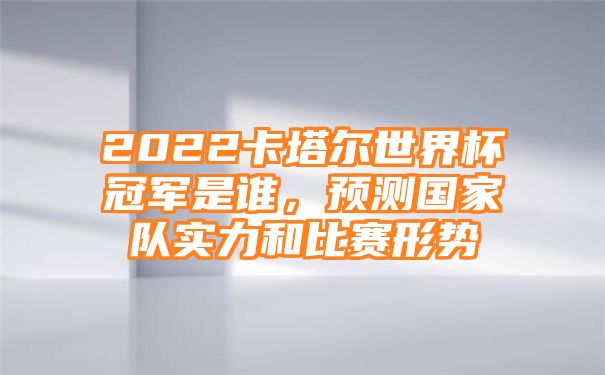 2022卡塔尔世界杯冠军是谁，预测国家队实力和比赛形势