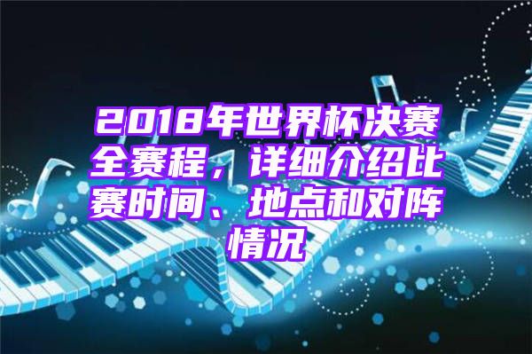 2018年世界杯决赛全赛程，详细介绍比赛时间、地点和对阵情况