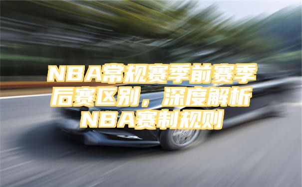 NBA常规赛季前赛季后赛区别，深度解析NBA赛制规则