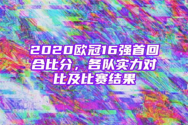 2020欧冠16强首回合比分，各队实力对比及比赛结果