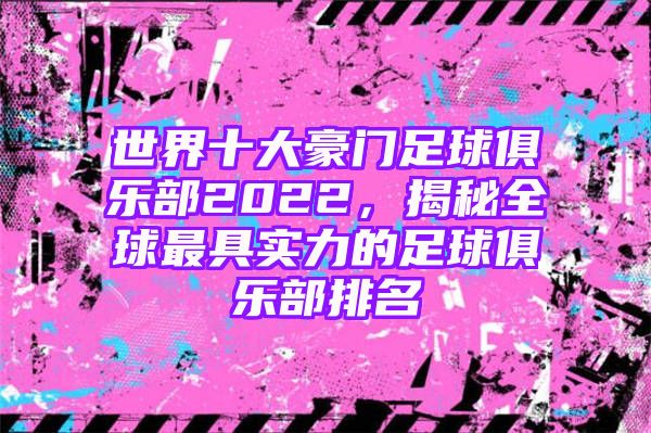 世界十大豪门足球俱乐部2022，揭秘全球最具实力的足球俱乐部排名