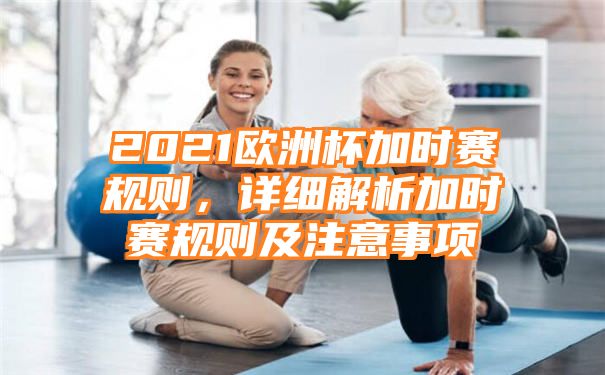 2021欧洲杯加时赛规则，详细解析加时赛规则及注意事项