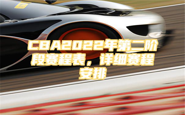 CBA2022年第二阶段赛程表，详细赛程安排