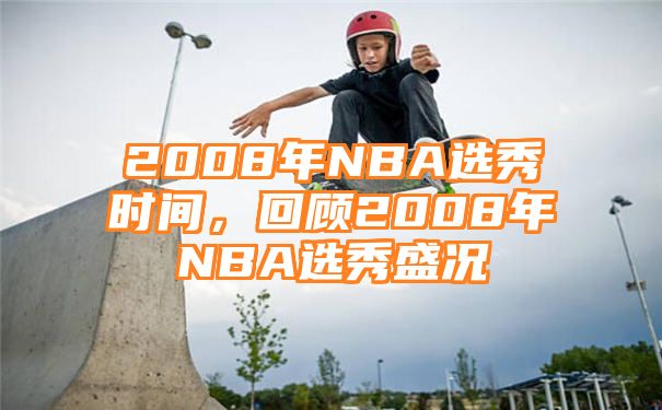 2008年NBA选秀时间，回顾2008年NBA选秀盛况