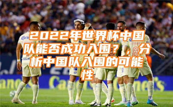 2022年世界杯中国队能否成功入围？，分析中国队入围的可能性