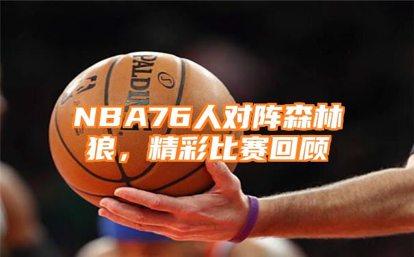 NBA76人对阵森林狼，精彩比赛回顾