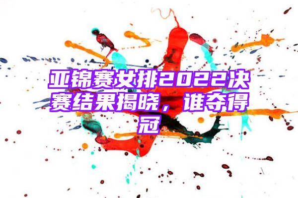 亚锦赛女排2022决赛结果揭晓，谁夺得冠