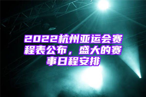 2022杭州亚运会赛程表公布，盛大的赛事日程安排