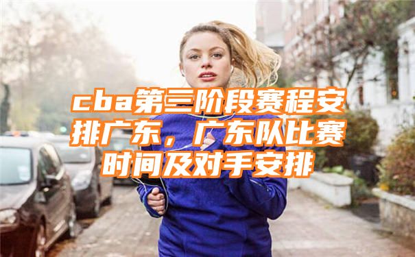 cba第三阶段赛程安排广东，广东队比赛时间及对手安排