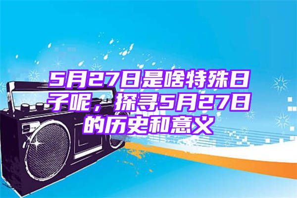 5月27日是啥特殊日子呢，探寻5月27日的历史和意义