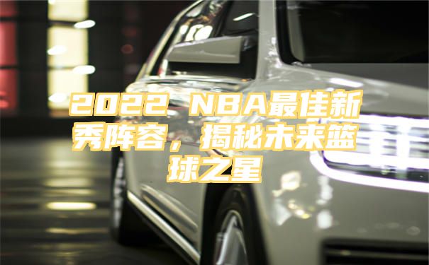 2022 NBA最佳新秀阵容，揭秘未来篮球之星