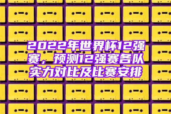 2022年世界杯12强赛，预测12强赛各队实力对比及比赛安排